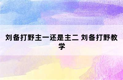 刘备打野主一还是主二 刘备打野教学